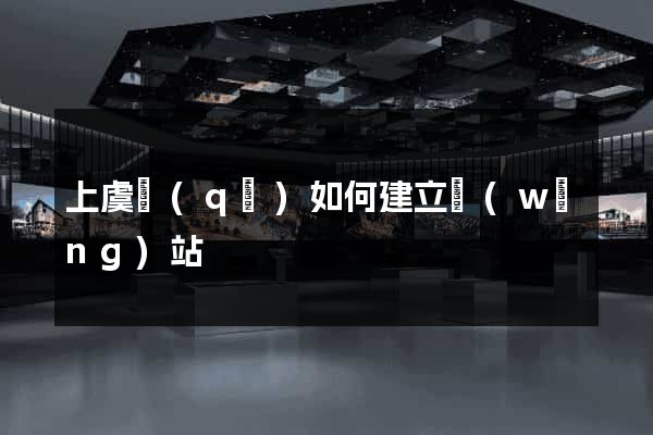上虞區(qū)如何建立網(wǎng)站