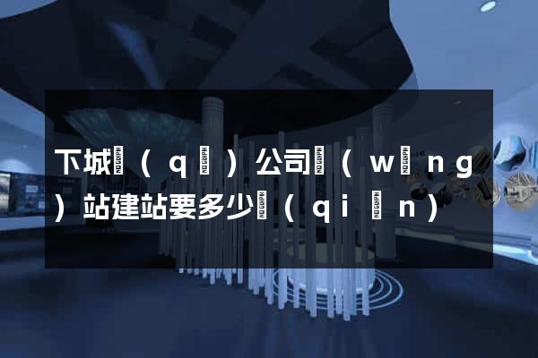 下城區(qū)公司網(wǎng)站建站要多少錢(qián)