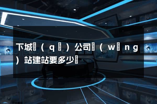 下城區(qū)公司網(wǎng)站建站要多少錢