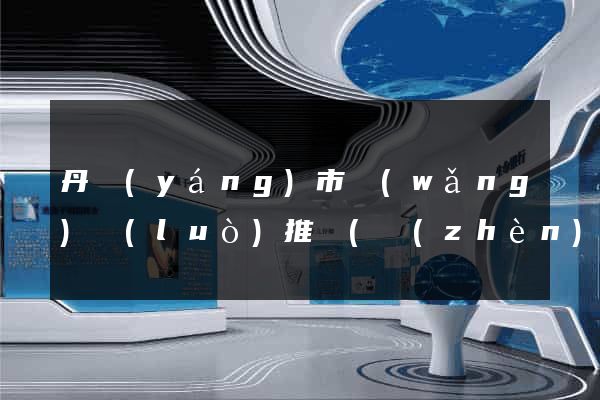 丹陽(yáng)市網(wǎng)絡(luò)推廣(鎮(zhèn)江網(wǎng)絡(luò)推廣)