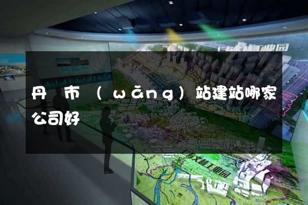丹陽市網(wǎng)站建站哪家公司好