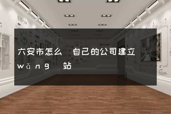 六安市怎么給自己的公司建立網(wǎng)站