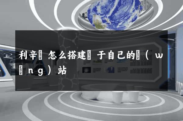 利辛縣怎么搭建屬于自己的網(wǎng)站