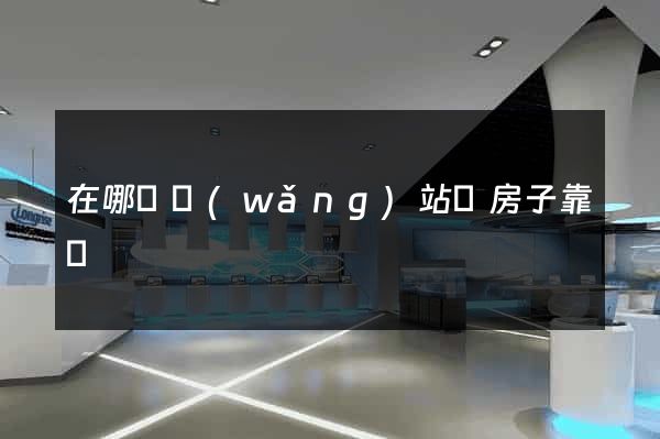 在哪個網(wǎng)站買房子靠譜