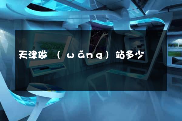 天津做網(wǎng)站多少錢