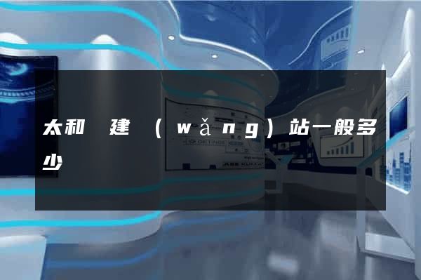 太和縣建網(wǎng)站一般多少錢