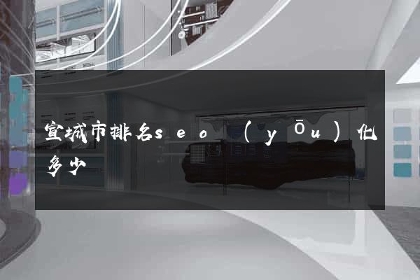 宣城市排名seo優(yōu)化多少錢