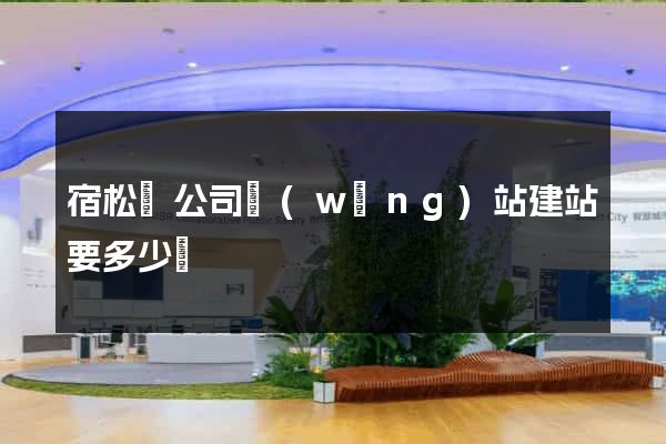 宿松縣公司網(wǎng)站建站要多少錢