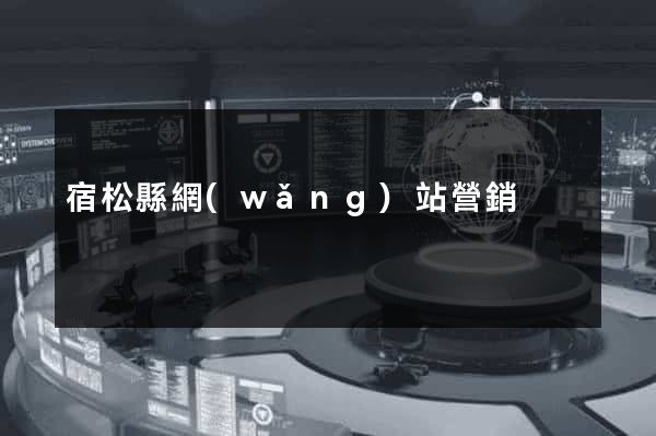 宿松縣網(wǎng)站營銷
