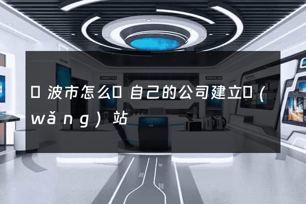 寧波市怎么給自己的公司建立網(wǎng)站