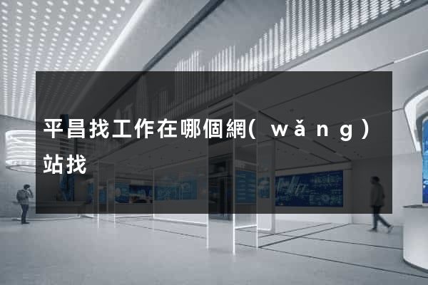 平昌找工作在哪個網(wǎng)站找