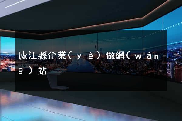 廬江縣企業(yè)做網(wǎng)站