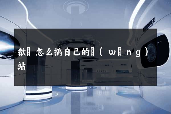 歙縣怎么搞自己的網(wǎng)站