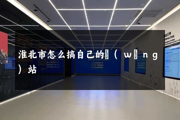 淮北市怎么搞自己的網(wǎng)站