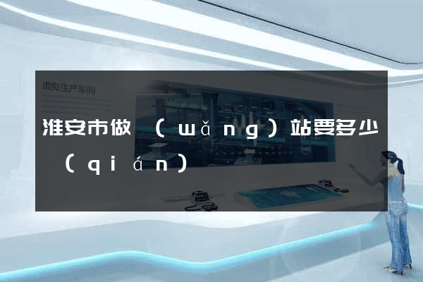 淮安市做網(wǎng)站要多少錢(qián)