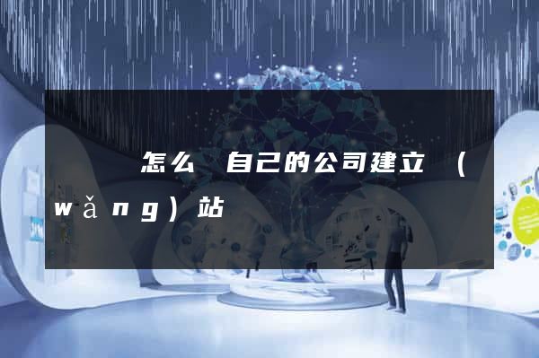 渦陽縣怎么給自己的公司建立網(wǎng)站