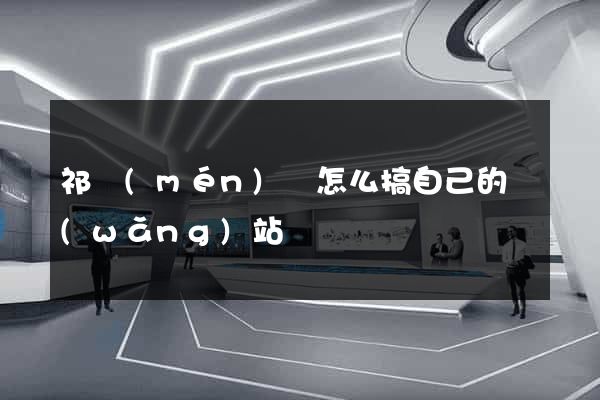 祁門(mén)縣怎么搞自己的網(wǎng)站