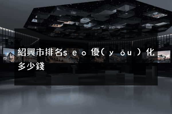 紹興市排名seo優(yōu)化多少錢