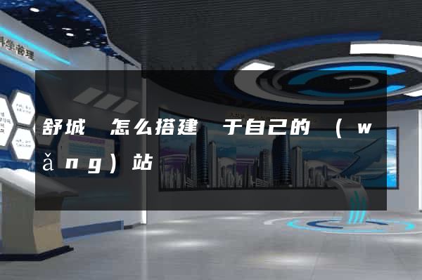 舒城縣怎么搭建屬于自己的網(wǎng)站