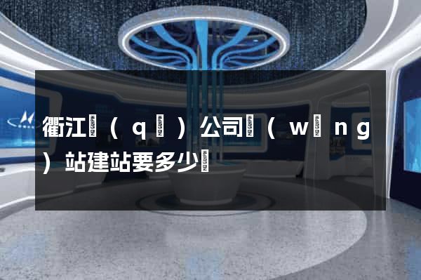 衢江區(qū)公司網(wǎng)站建站要多少錢