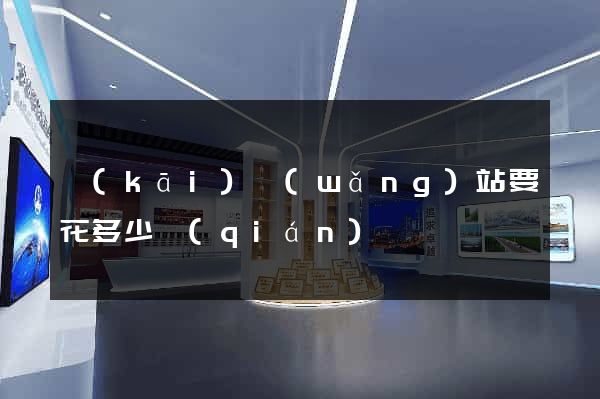 開(kāi)網(wǎng)站要花多少錢(qián)