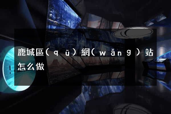 鹿城區(qū)網(wǎng)站怎么做