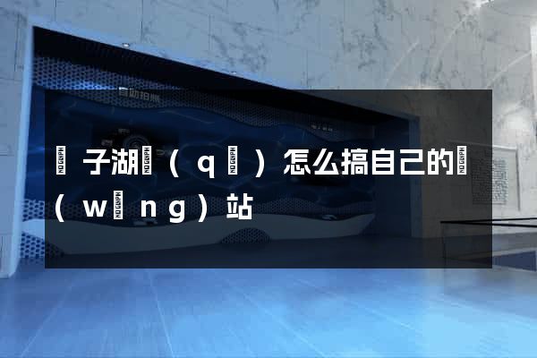 龍子湖區(qū)怎么搞自己的網(wǎng)站