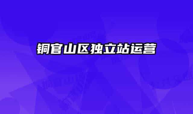 銅官山區(qū)獨(dú)立站運(yùn)營(yíng)